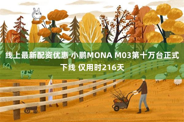 线上最新配资优惠 小鹏MONA M03第十万台正式下线 仅用时216天