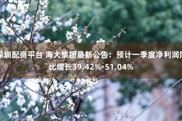 深圳配资平台 海大集团最新公告：预计一季度净利润同比增长39.42%-51.04%