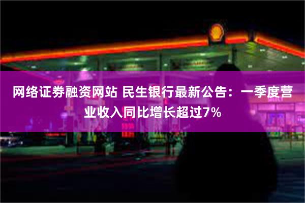 网络证劵融资网站 民生银行最新公告：一季度营业收入同比增长超过7%