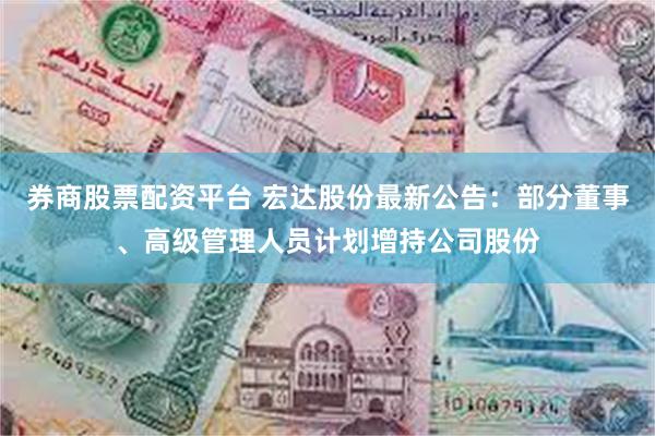 券商股票配资平台 宏达股份最新公告：部分董事、高级管理人员计划增持公司股份