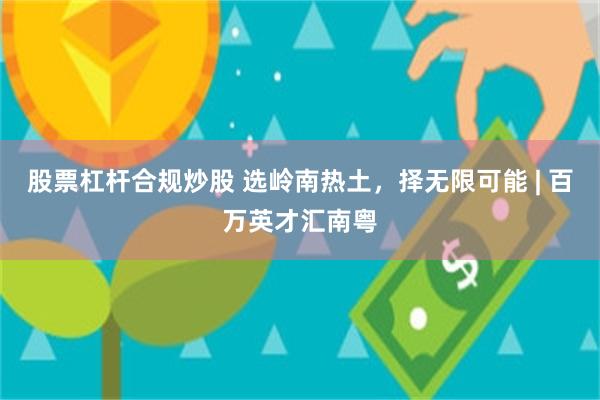 股票杠杆合规炒股 选岭南热土，择无限可能 | 百万英才汇南粤