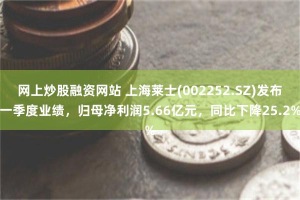 网上炒股融资网站 上海莱士(002252.SZ)发布一季度业绩，归母净利润5.66亿元，同比下降25.2%