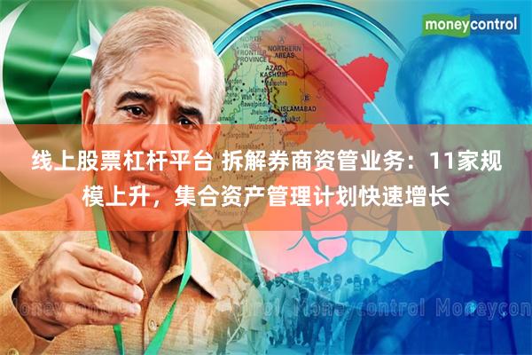 线上股票杠杆平台 拆解券商资管业务：11家规模上升，集合资产管理计划快速增长