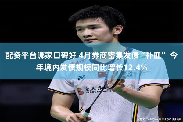 配资平台哪家口碑好 4月券商密集发债“补血” 今年境内发债规模同比增长12.4%