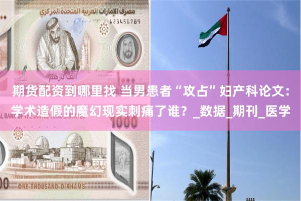 期货配资到哪里找 当男患者“攻占”妇产科论文：学术造假的魔幻现实刺痛了谁？_数据_期刊_医学