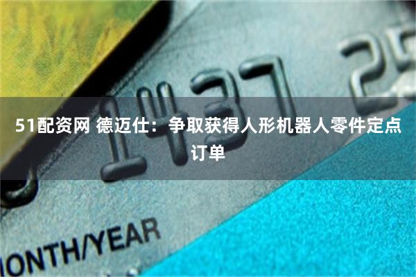 51配资网 德迈仕：争取获得人形机器人零件定点订单