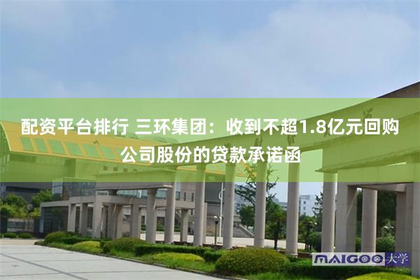 配资平台排行 三环集团：收到不超1.8亿元回购公司股份的贷款承诺函