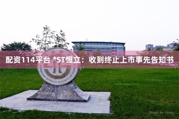 配资114平台 *ST恒立：收到终止上市事先告知书