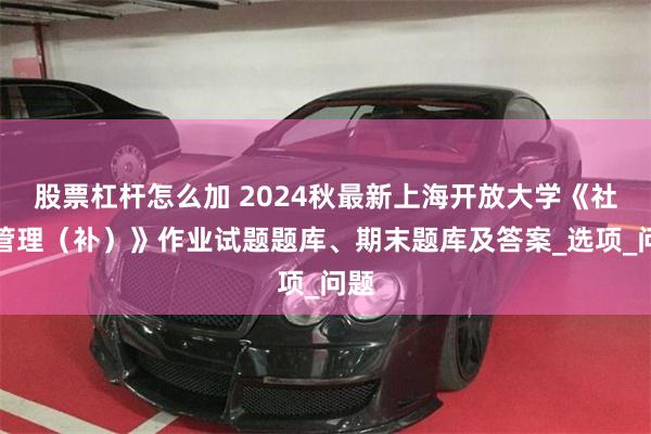 股票杠杆怎么加 2024秋最新上海开放大学《社区管理（补）》作业试题题库、期末题库及答案_选项_问题