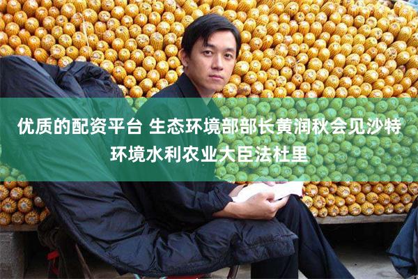 优质的配资平台 生态环境部部长黄润秋会见沙特环境水利农业大臣法杜里