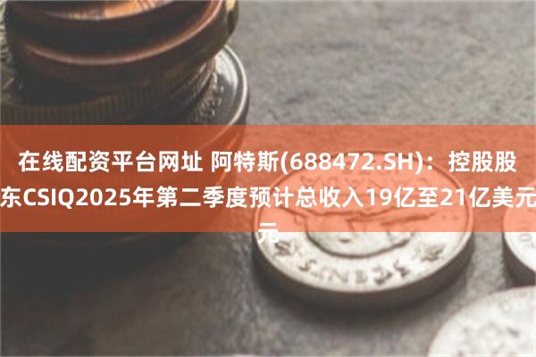 在线配资平台网址 阿特斯(688472.SH)：控股股东CSIQ2025年第二季度预计总收入19亿至21亿美元