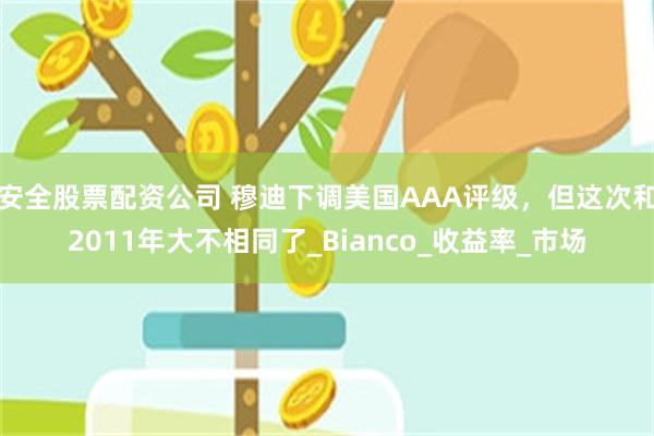 安全股票配资公司 穆迪下调美国AAA评级，但这次和2011年大不相同了_Bianco_收益率_市场