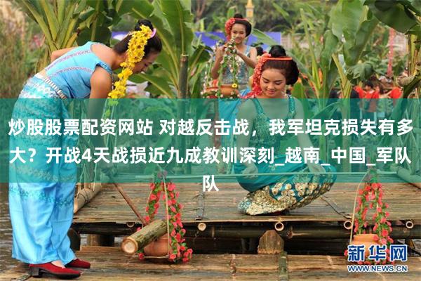 炒股股票配资网站 对越反击战，我军坦克损失有多大？开战4天战损近九成教训深刻_越南_中国_军队