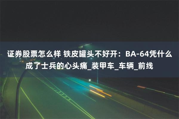 证券股票怎么样 铁皮罐头不好开：BA-64凭什么成了士兵的心头痛_装甲车_车辆_前线