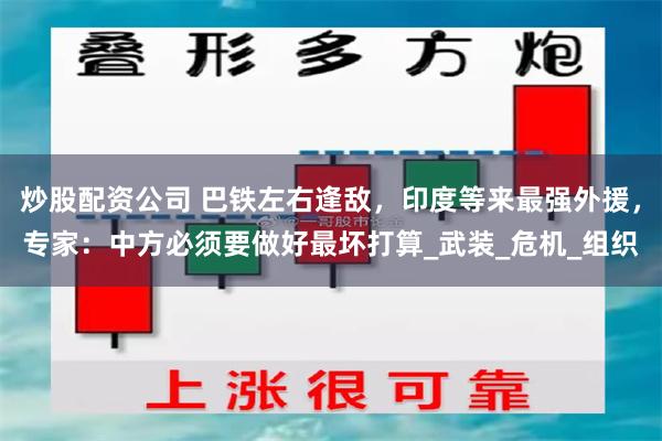 炒股配资公司 巴铁左右逢敌，印度等来最强外援，专家：中方必须要做好最坏打算_武装_危机_组织