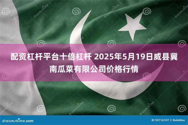 配资杠杆平台十倍杠杆 2025年5月19日威县冀南瓜菜有限公司价格行情