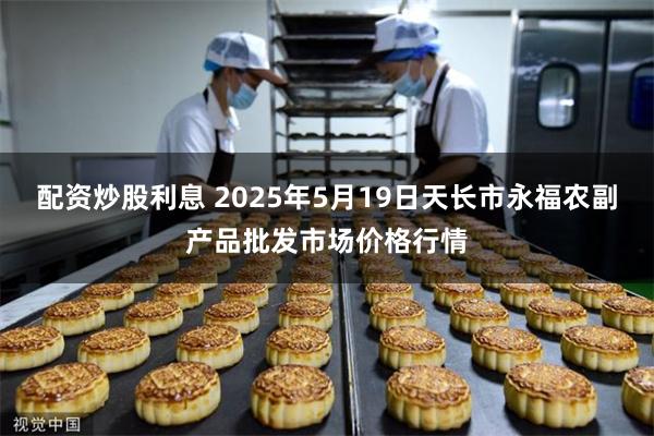 配资炒股利息 2025年5月19日天长市永福农副产品批发市场价格行情