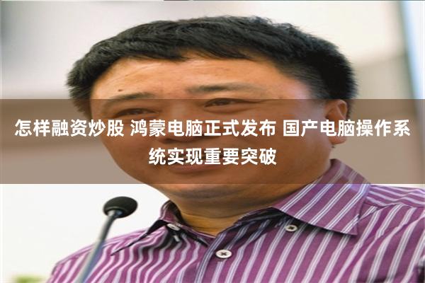 怎样融资炒股 鸿蒙电脑正式发布 国产电脑操作系统实现重要突破