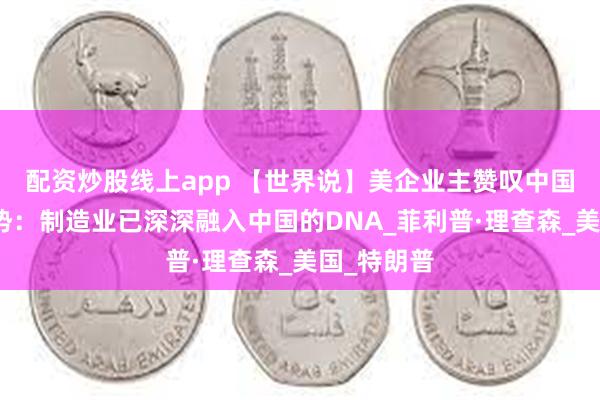 配资炒股线上app 【世界说】美企业主赞叹中国产业链优势：制造业已深深融入中国的DNA_菲利普·理查森_美国_特朗普