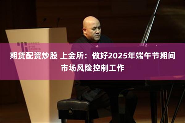 期货配资炒股 上金所：做好2025年端午节期间市场风险控制工作