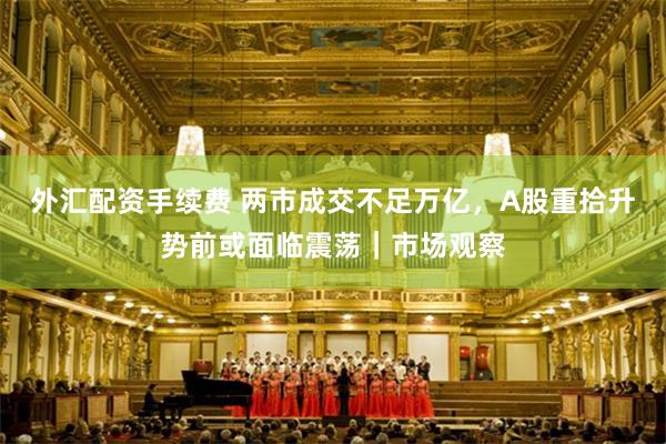 外汇配资手续费 两市成交不足万亿，A股重拾升势前或面临震荡｜市场观察