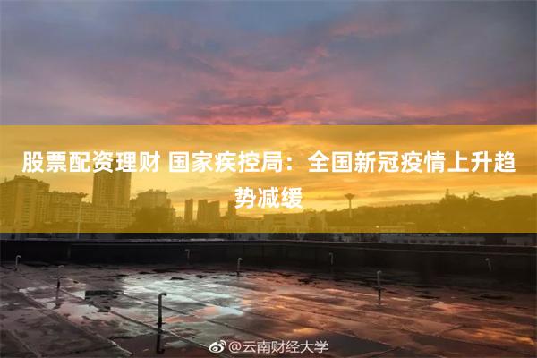 股票配资理财 国家疾控局：全国新冠疫情上升趋势减缓