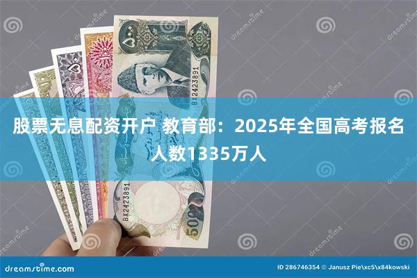 股票无息配资开户 教育部：2025年全国高考报名人数1335万人