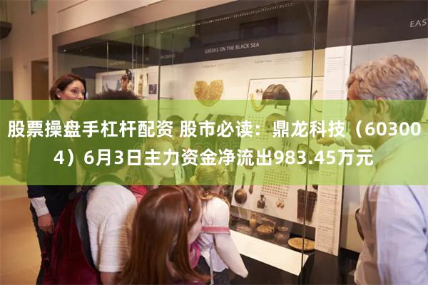 股票操盘手杠杆配资 股市必读：鼎龙科技（603004）6月3日主力资金净流出983.45万元