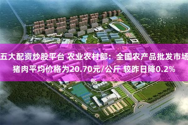 五大配资炒股平台 农业农村部：全国农产品批发市场猪肉平均价格为20.70元/公斤 较昨日降0.2%