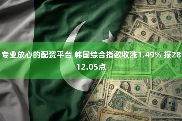 专业放心的配资平台 韩国综合指数收涨1.49% 报2812.05点