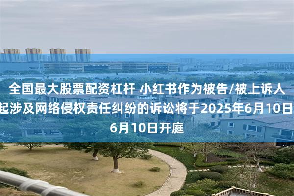 全国最大股票配资杠杆 小红书作为被告/被上诉人的1起涉及网络侵权责任纠纷的诉讼将于2025年6月10日开庭