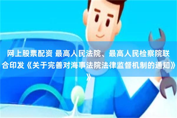 网上股票配资 最高人民法院、最高人民检察院联合印发《关于完善对海事法院法律监督机制的通知》