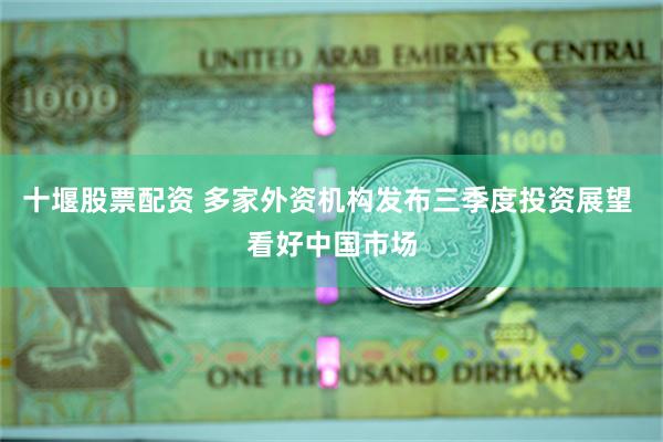 十堰股票配资 多家外资机构发布三季度投资展望 看好中国市场
