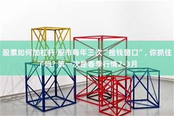 股票如何加杠杆 股市每年三次“捡钱窗口”, 你抓住了吗? 第一次是春季行情2-3月
