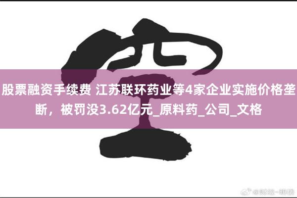 股票融资手续费 江苏联环药业等4家企业实施价格垄断，被罚没3.62亿元_原料药_公司_文格