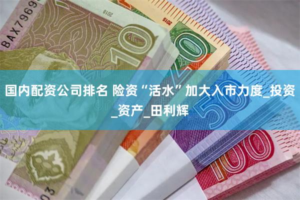 国内配资公司排名 险资“活水”加大入市力度_投资_资产_田利辉