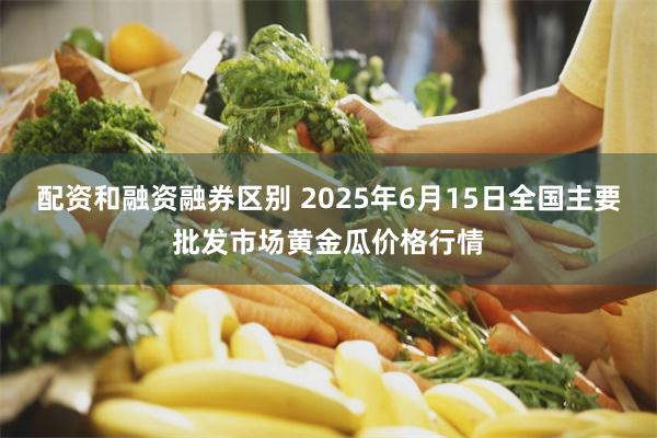 配资和融资融券区别 2025年6月15日全国主要批发市场黄金瓜价格行情
