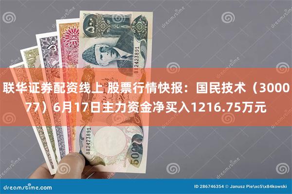 联华证券配资线上 股票行情快报：国民技术（300077）6月17日主力资金净买入1216.75万元
