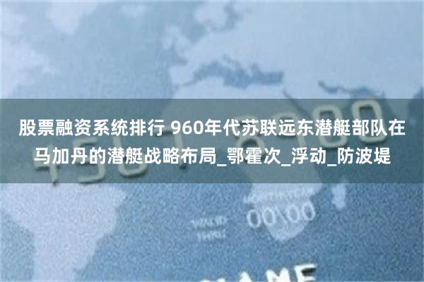 股票融资系统排行 960年代苏联远东潜艇部队在马加丹的潜艇战略布局_鄂霍次_浮动_防波堤