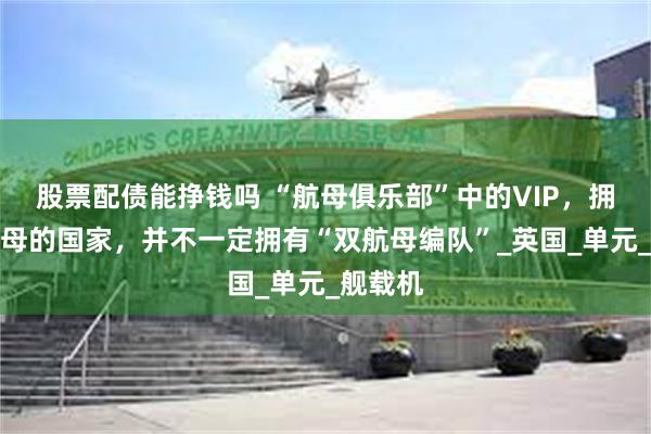 股票配债能挣钱吗 “航母俱乐部”中的VIP，拥有双航母的国家，并不一定拥有“双航母编队”_英国_单元_舰载机