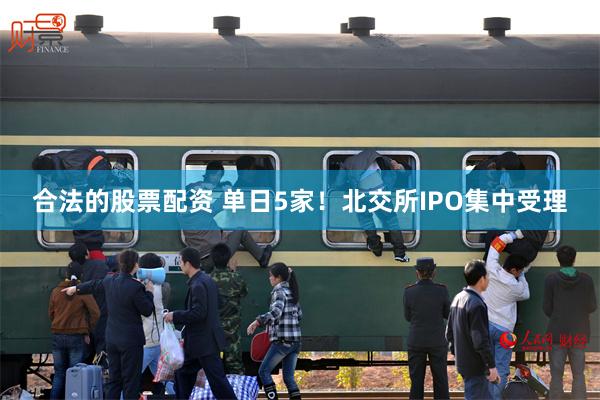 合法的股票配资 单日5家！北交所IPO集中受理