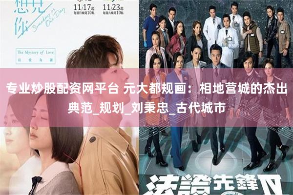 专业炒股配资网平台 元大都规画：相地营城的杰出典范_规划_刘秉忠_古代城市