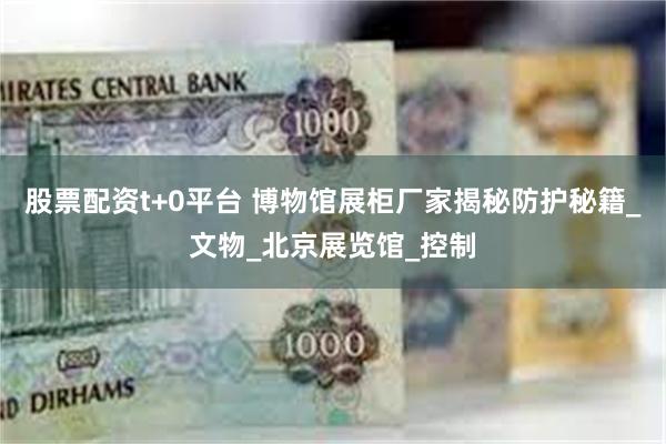 股票配资t+0平台 博物馆展柜厂家揭秘防护秘籍_文物_北京展览馆_控制