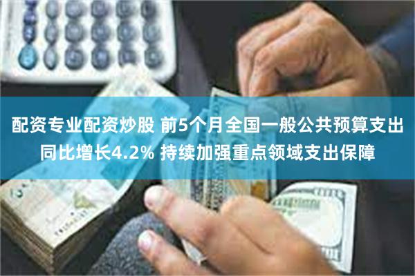 配资专业配资炒股 前5个月全国一般公共预算支出同比增长4.2% 持续加强重点领域支出保障