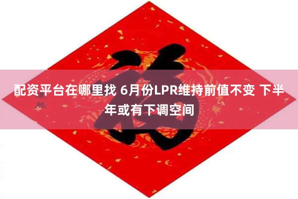 配资平台在哪里找 6月份LPR维持前值不变 下半年或有下调空间