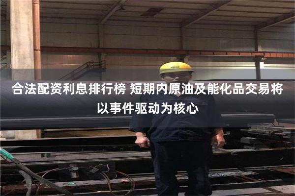 合法配资利息排行榜 短期内原油及能化品交易将以事件驱动为核心