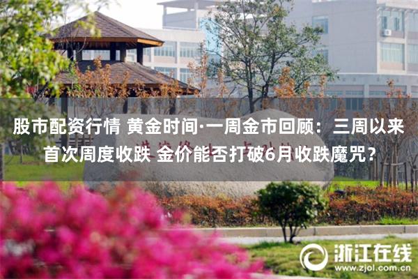 股市配资行情 黄金时间·一周金市回顾：三周以来首次周度收跌 金价能否打破6月收跌魔咒？