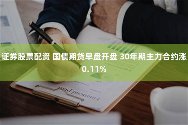 证券股票配资 国债期货早盘开盘 30年期主力合约涨0.11%