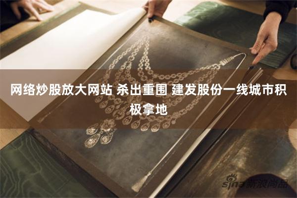 网络炒股放大网站 杀出重围 建发股份一线城市积极拿地