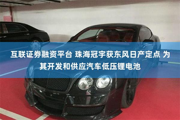 互联证劵融资平台 珠海冠宇获东风日产定点 为其开发和供应汽车低压锂电池